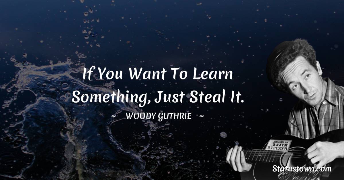 Woody Guthrie Quotes - If you want to learn something, just steal it.